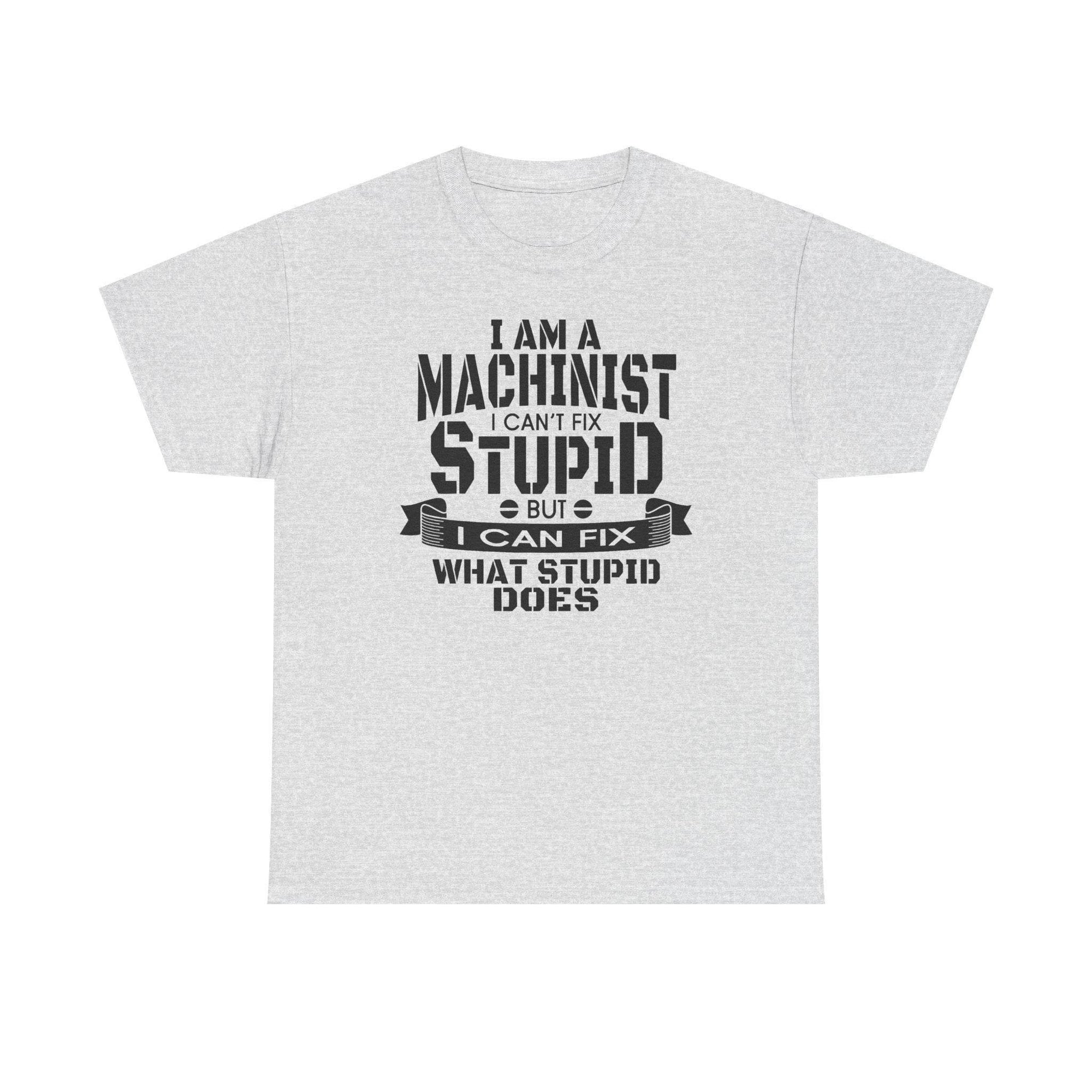 Machinist T-shirt on gray Gildan 5000 Heavy Cotton with slogan I can't fix stupid, but I can fix what stupid does.
