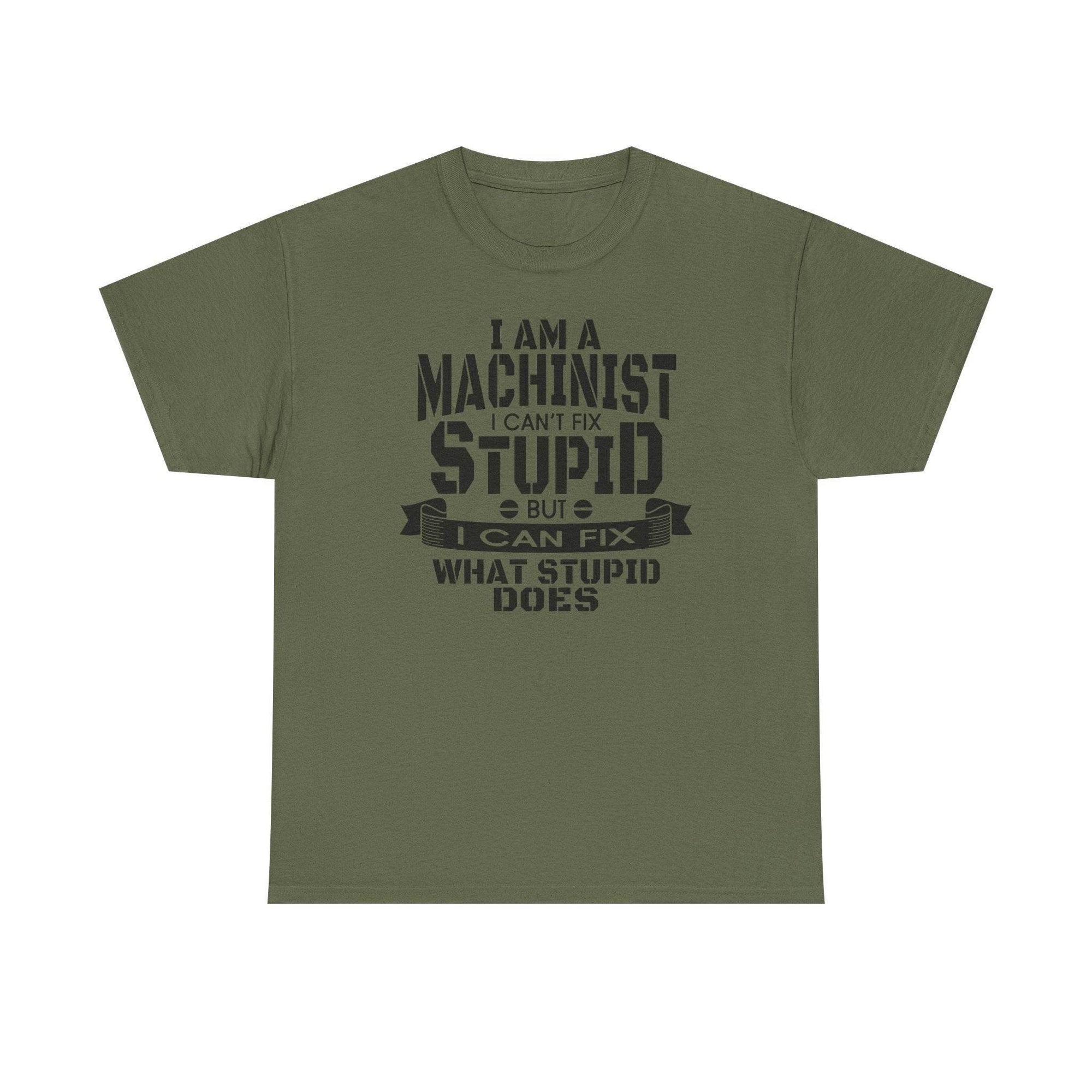 Olive green Gildan 5000 machinist tee with text: I am a machinist I can't fix stupid but I can fix what stupid does.
